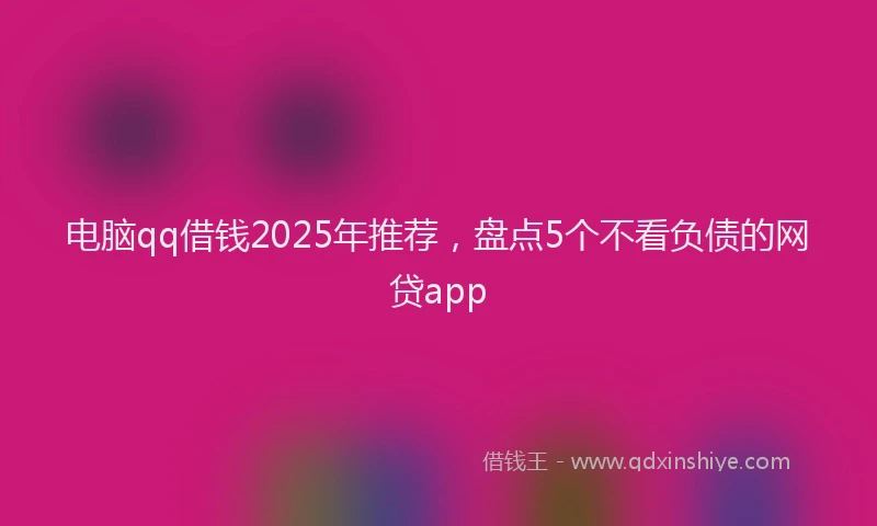 电脑qq借钱2025年推荐，盘点5个不看负债的网贷app