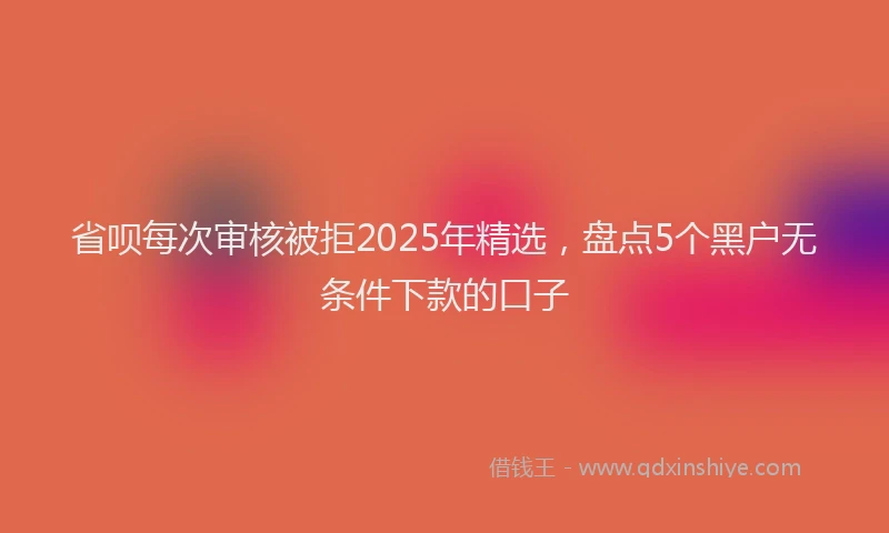 省呗每次审核被拒2025年精选，盘点5个黑户无条件下款的口子