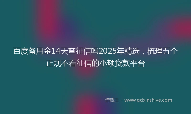百度备用金14天查征信吗2025年精选，梳理五个正规不看征信的小额贷款平台