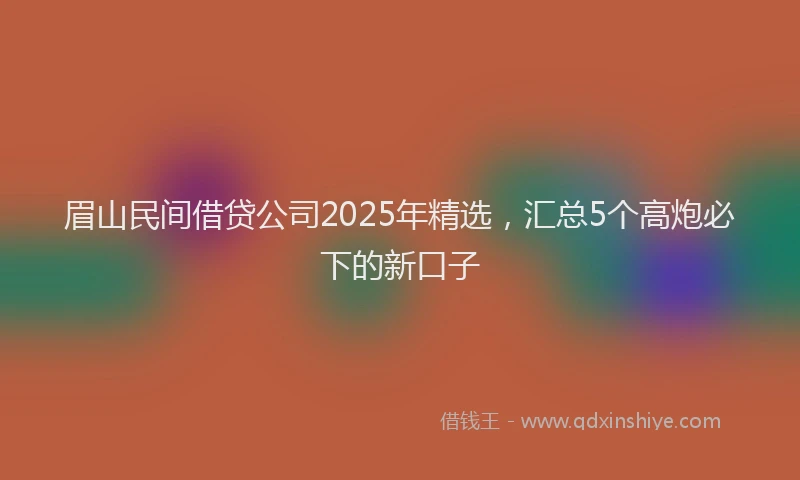 眉山民间借贷公司2025年精选，汇总5个高炮必下的新口子
