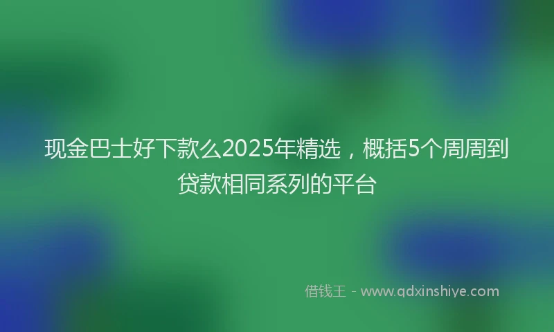 现金巴士好下款么2025年精选，概括5个周周到贷款相同系列的平台