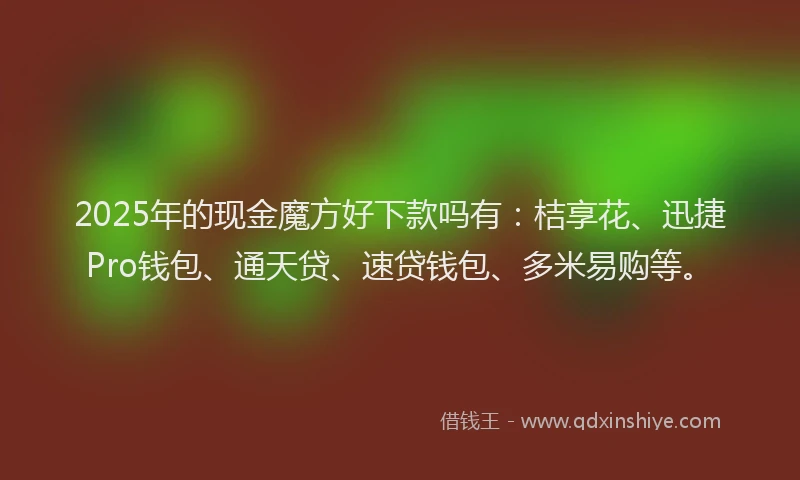 2025年的现金魔方好下款吗有：桔享花、迅捷Pro钱包、通天贷、速贷钱包、多米易购等。
