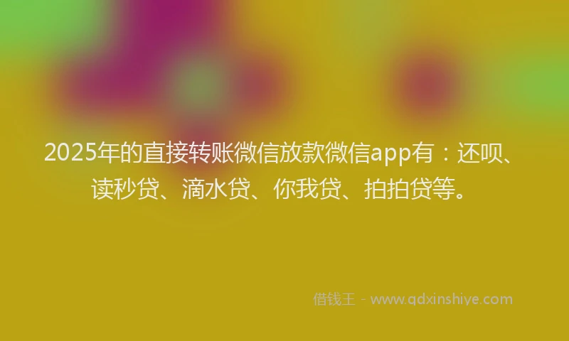 2025年的直接转账微信放款微信app有：还呗、读秒贷、滴水贷、你我贷、拍拍贷等。