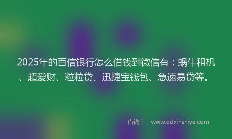 2025年的百信银行怎么借钱到微信有：蜗牛租机、超爱财、粒粒贷、迅捷宝钱包、急速易贷等。