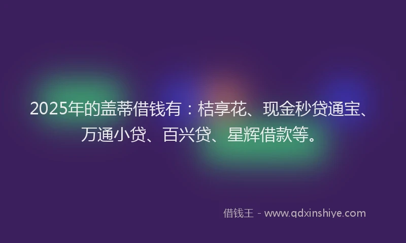 2025年的盖蒂借钱有：桔享花、现金秒贷通宝、万通小贷、百兴贷、星辉借款等。