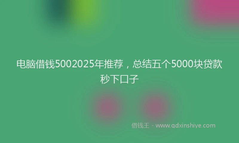 电脑借钱5002025年推荐，总结五个5000块贷款秒下口子