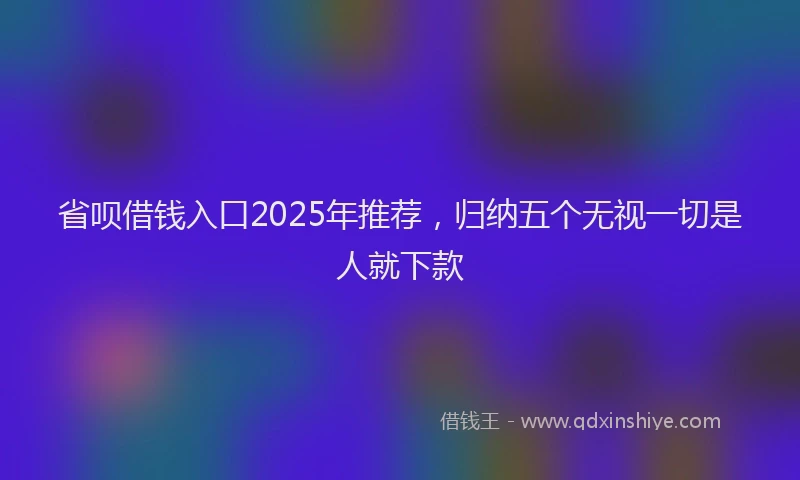 省呗借钱入口2025年推荐，归纳五个无视一切是人就下款
