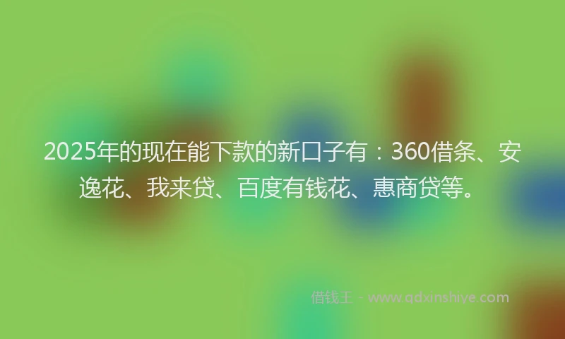 2025年的现在能下款的新口子有：360借条、安逸花、我来贷、百度有钱花、惠商贷等。