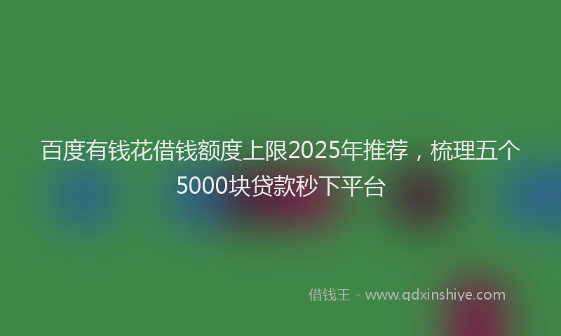百度有钱花借钱额度上限2025年推荐，梳理五个5000块贷款秒下平台