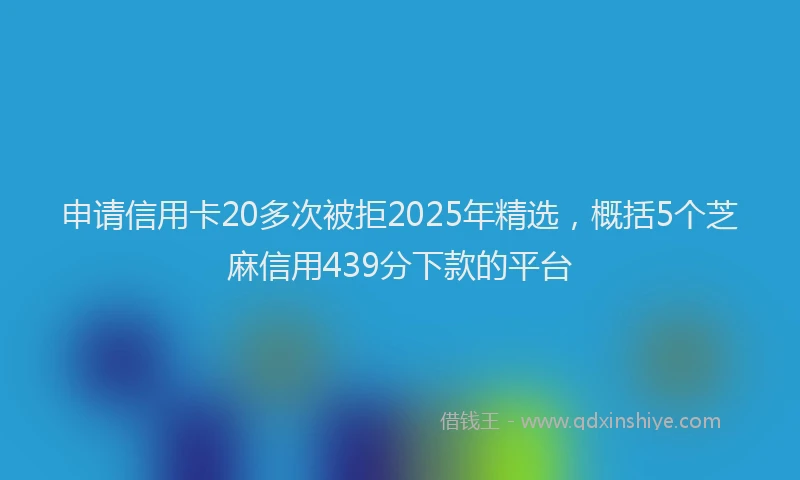 申请信用卡20多次被拒2025年精选，概括5个芝麻信用439分下款的平台