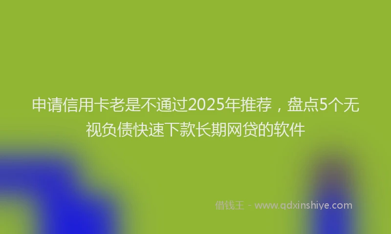 申请信用卡老是不通过2025年推荐，盘点5个无视负债快速下款长期网贷的软件
