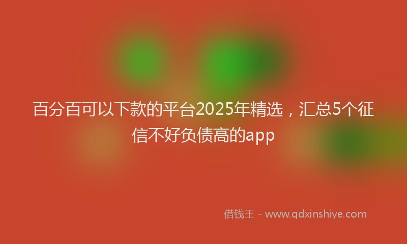百分百可以下款的平台2025年精选，汇总5个征信不好负债高的app