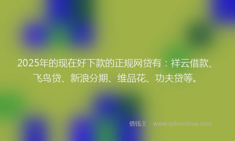 2025年的现在好下款的正规网贷有：祥云借款、飞鸟贷、新浪分期、维品花、功夫贷等。