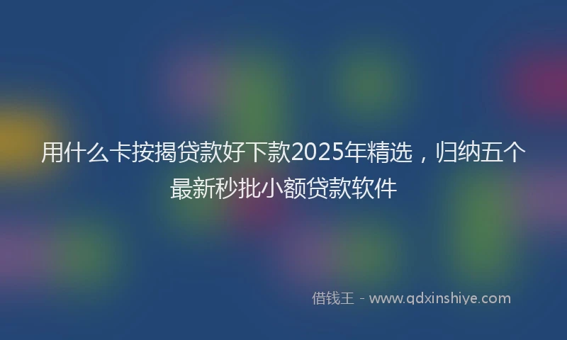 用什么卡按揭贷款好下款2025年精选，归纳五个最新秒批小额贷款软件
