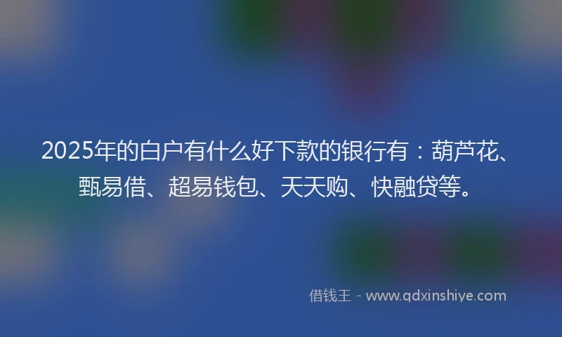 2025年的白户有什么好下款的银行有：葫芦花、甄易借、超易钱包、天天购、快融贷等。