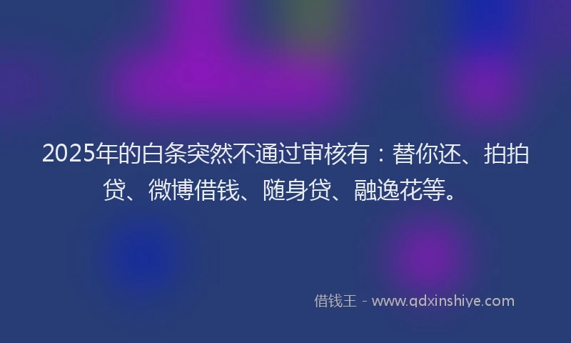 2025年的白条突然不通过审核有：替你还、拍拍贷、微博借钱、随身贷、融逸花等。