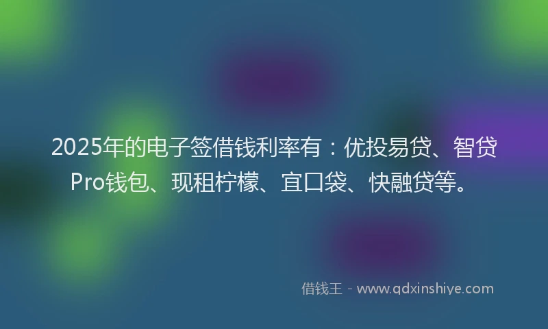 2025年的电子签借钱利率有：优投易贷、智贷Pro钱包、现租柠檬、宜口袋、快融贷等。