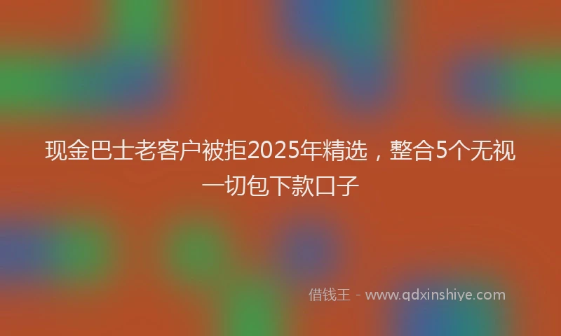 现金巴士老客户被拒2025年精选，整合5个无视一切包下款口子