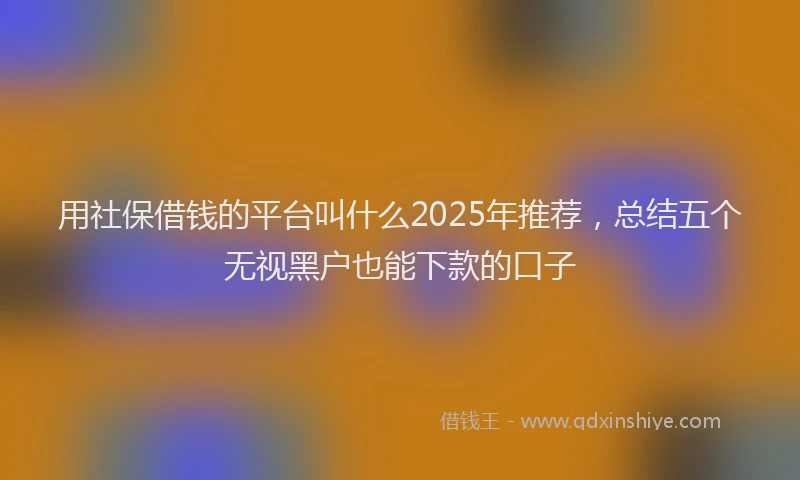 用社保借钱的平台叫什么2025年推荐，总结五个无视黑户也能下款的口子