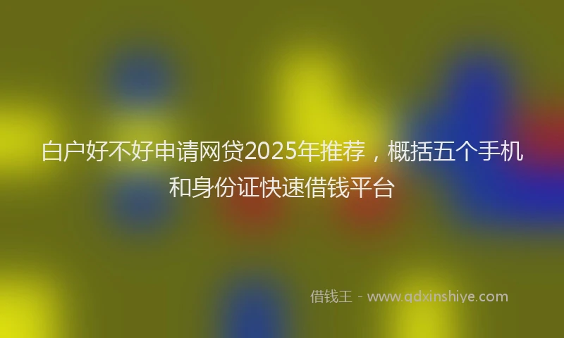 白户好不好申请网贷2025年推荐，概括五个手机和身份证快速借钱平台