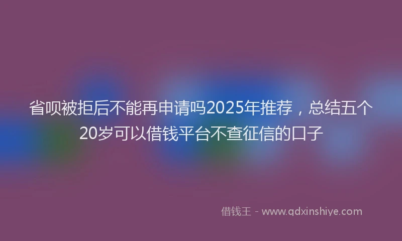 省呗被拒后不能再申请吗2025年推荐，总结五个20岁可以借钱平台不查征信的口子