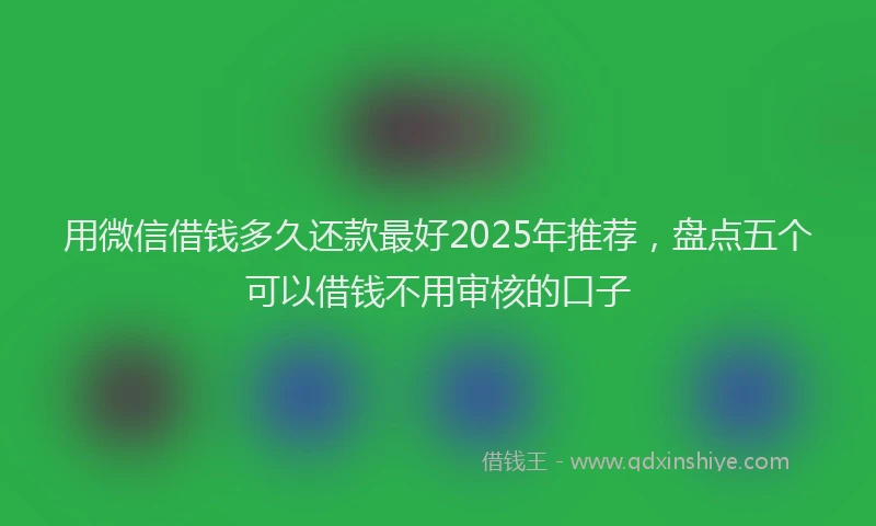 用微信借钱多久还款最好2025年推荐，盘点五个可以借钱不用审核的口子