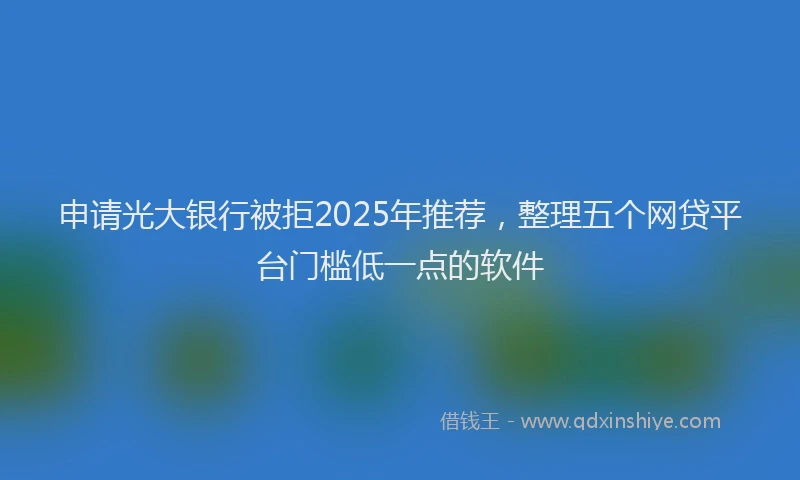 申请光大银行被拒2025年推荐，整理五个网贷平台门槛低一点的软件
