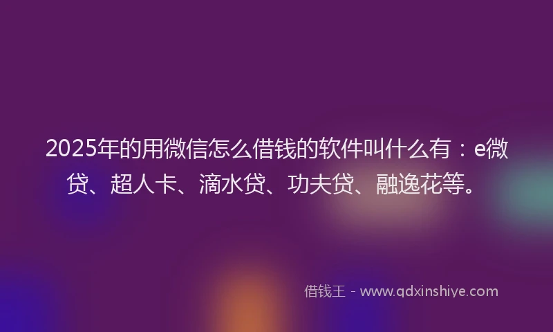 2025年的用微信怎么借钱的软件叫什么有：e微贷、超人卡、滴水贷、功夫贷、融逸花等。