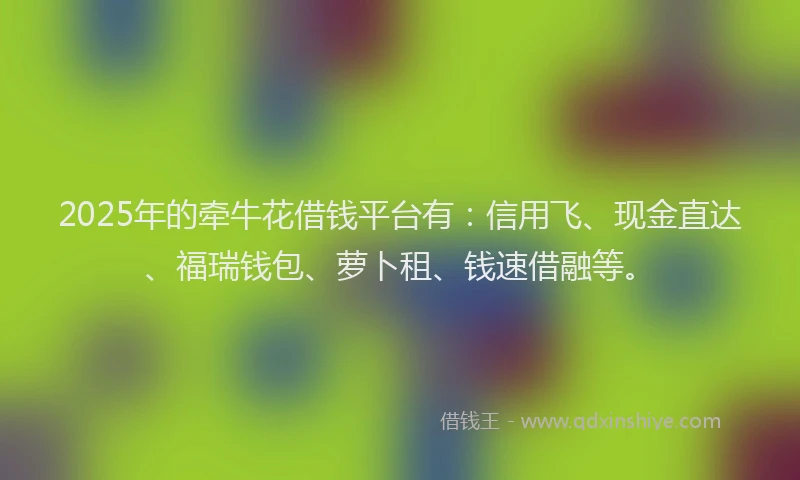 2025年的牵牛花借钱平台有：信用飞、现金直达、福瑞钱包、萝卜租、钱速借融等。
