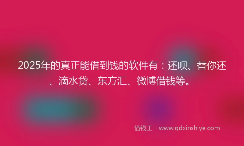 2025年的真正能借到钱的软件有：还呗、替你还、滴水贷、东方汇、微博借钱等。