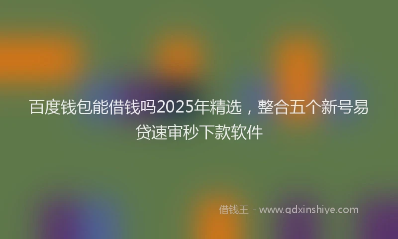 百度钱包能借钱吗2025年精选，整合五个新号易贷速审秒下款软件