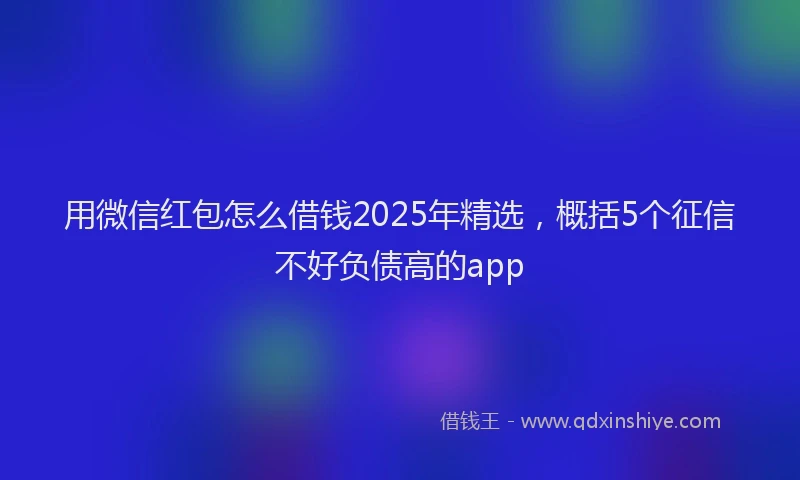 用微信红包怎么借钱2025年精选，概括5个征信不好负债高的app