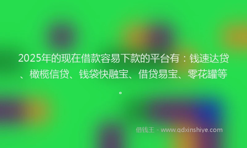 2025年的现在借款容易下款的平台有：钱速达贷、橄榄信贷、钱袋快融宝、借贷易宝、零花罐等。