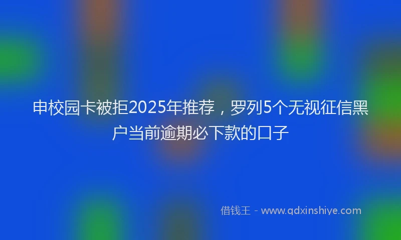 申校园卡被拒2025年推荐，罗列5个无视征信黑户当前逾期必下款的口子