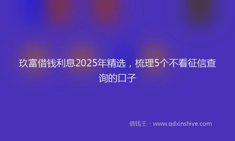 玖富借钱利息2025年精选，梳理5个不看征信查询的口子