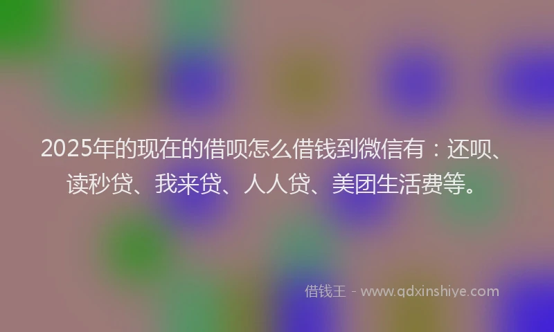 2025年的现在的借呗怎么借钱到微信有：还呗、读秒贷、我来贷、人人贷、美团生活费等。