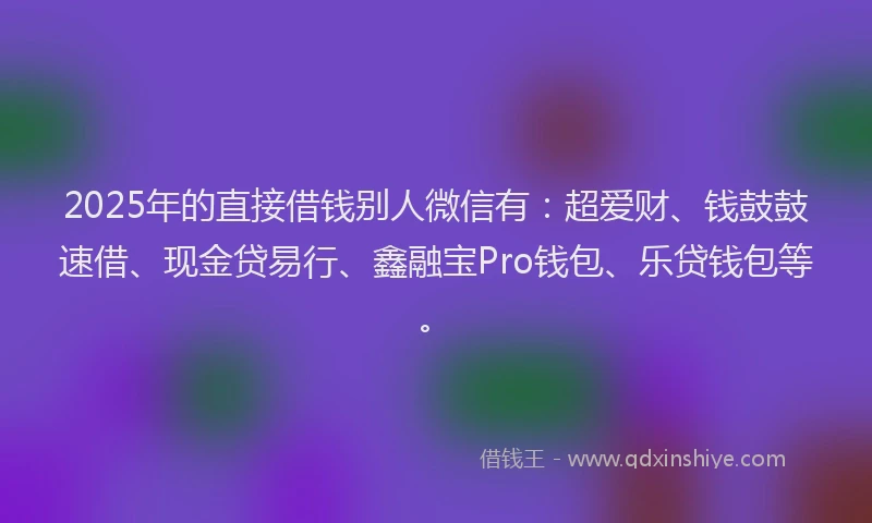 2025年的直接借钱别人微信有：超爱财、钱鼓鼓速借、现金贷易行、鑫融宝Pro钱包、乐贷钱包等。