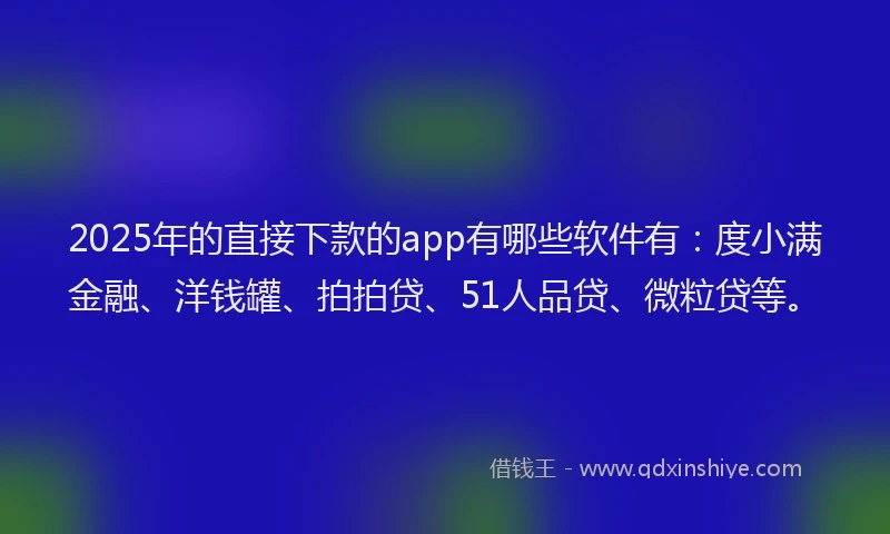 2025年的直接下款的app有哪些软件有：度小满金融、洋钱罐、拍拍贷、51人品贷、微粒贷等。