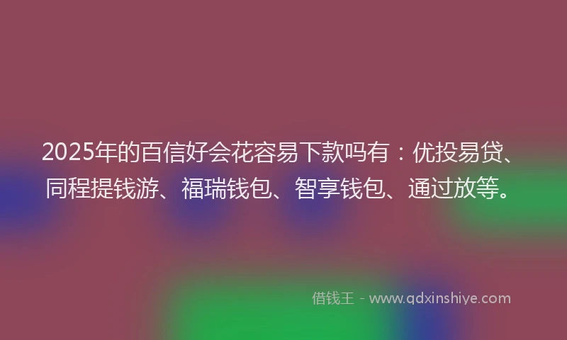 2025年的百信好会花容易下款吗有：优投易贷、同程提钱游、福瑞钱包、智享钱包、通过放等。