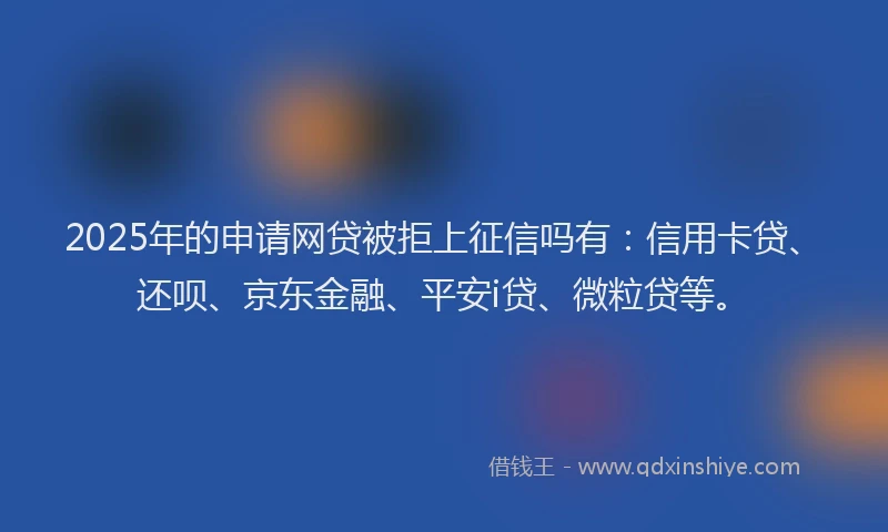 2025年的申请网贷被拒上征信吗有：信用卡贷、还呗、京东金融、平安i贷、微粒贷等。