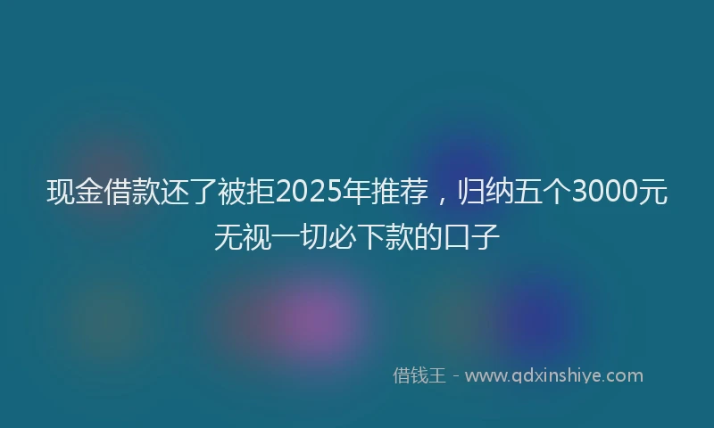 现金借款还了被拒2025年推荐，归纳五个3000元无视一切必下款的口子