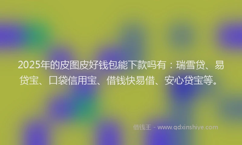 2025年的皮图皮好钱包能下款吗有：瑞雪贷、易贷宝、口袋信用宝、借钱快易借、安心贷宝等。