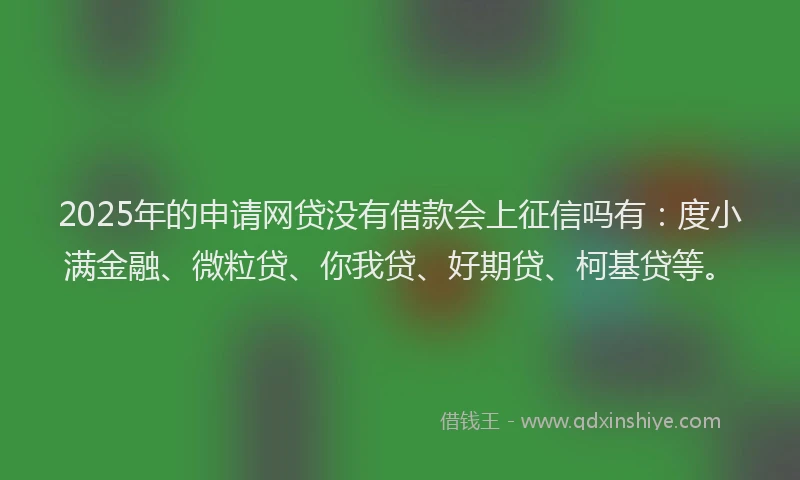 2025年的申请网贷没有借款会上征信吗有：度小满金融、微粒贷、你我贷、好期贷、柯基贷等。