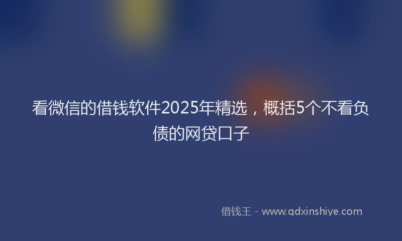 看微信的借钱软件2025年精选，概括5个不看负债的网贷口子