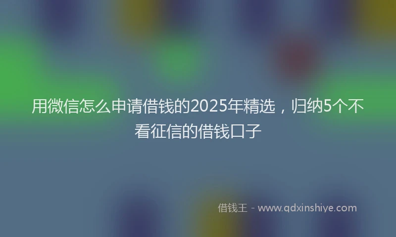 用微信怎么申请借钱的2025年精选，归纳5个不看征信的借钱口子