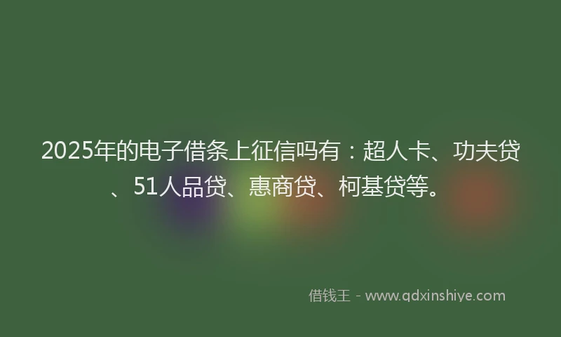 2025年的电子借条上征信吗有：超人卡、功夫贷、51人品贷、惠商贷、柯基贷等。