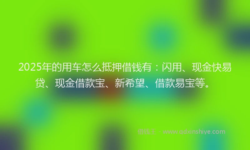 2025年的用车怎么抵押借钱有：闪用、现金快易贷、现金借款宝、新希望、借款易宝等。