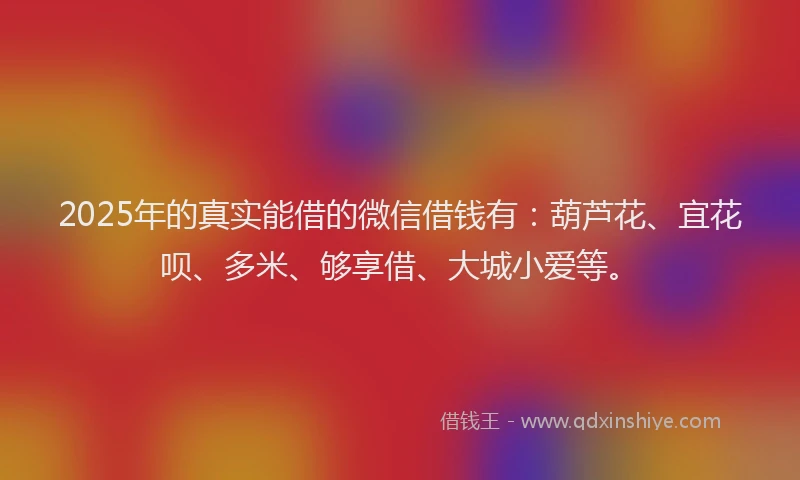 2025年的真实能借的微信借钱有：葫芦花、宜花呗、多米、够享借、大城小爱等。