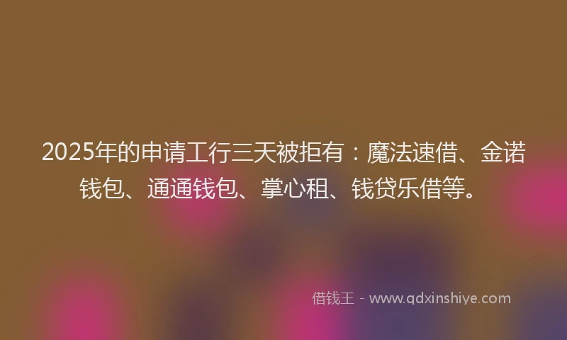 2025年的申请工行三天被拒有：魔法速借、金诺钱包、通通钱包、掌心租、钱贷乐借等。