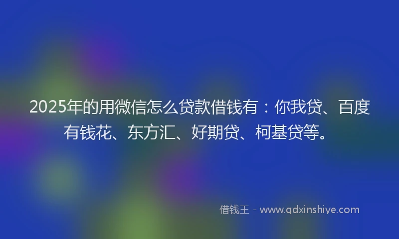2025年的用微信怎么贷款借钱有：你我贷、百度有钱花、东方汇、好期贷、柯基贷等。